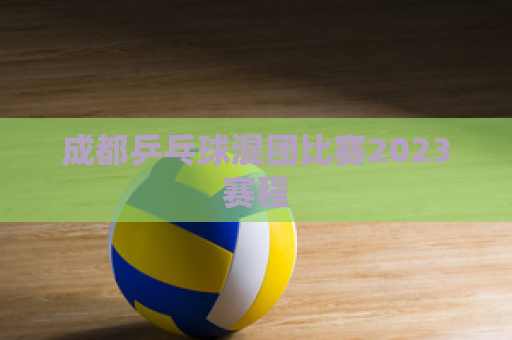 成都乒乓球混团比赛2023赛程